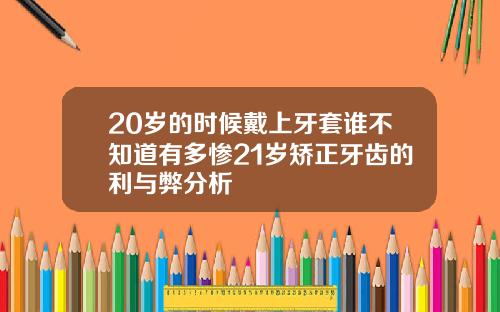20岁的时候戴上牙套谁不知道有多惨21岁矫正牙齿的利与弊分析