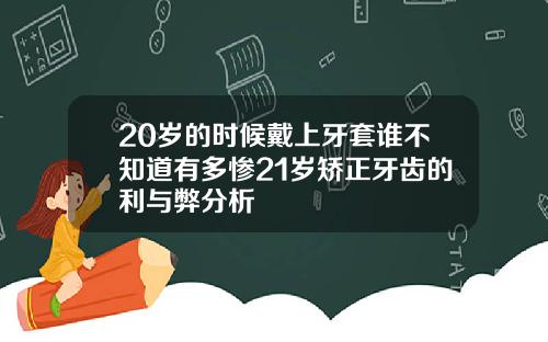 20岁的时候戴上牙套谁不知道有多惨21岁矫正牙齿的利与弊分析