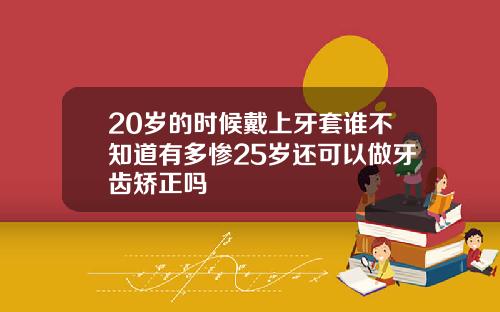 20岁的时候戴上牙套谁不知道有多惨25岁还可以做牙齿矫正吗
