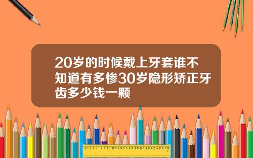 20岁的时候戴上牙套谁不知道有多惨30岁隐形矫正牙齿多少钱一颗