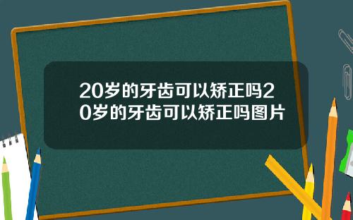 20岁的牙齿可以矫正吗20岁的牙齿可以矫正吗图片