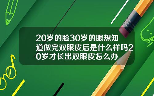 20岁的脸30岁的眼想知道做完双眼皮后是什么样吗20岁才长出双眼皮怎么办