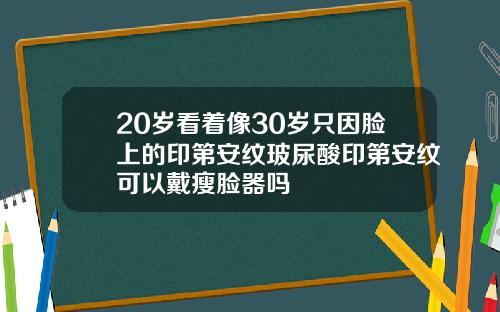 20岁看着像30岁只因脸上的印第安纹玻尿酸印第安纹可以戴瘦脸器吗
