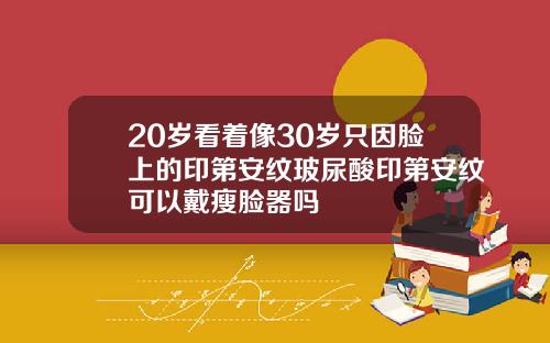 20岁看着像30岁只因脸上的印第安纹玻尿酸印第安纹可以戴瘦脸器吗