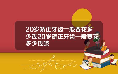 20岁矫正牙齿一般要花多少钱20岁矫正牙齿一般要花多少钱呢