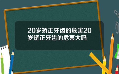 20岁矫正牙齿的危害20岁矫正牙齿的危害大吗