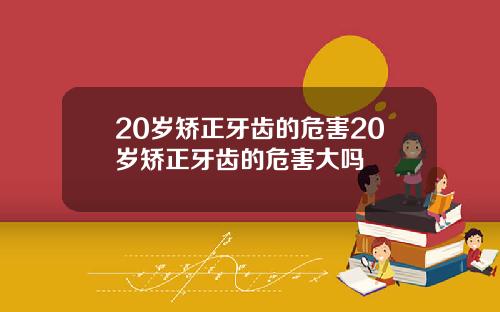 20岁矫正牙齿的危害20岁矫正牙齿的危害大吗