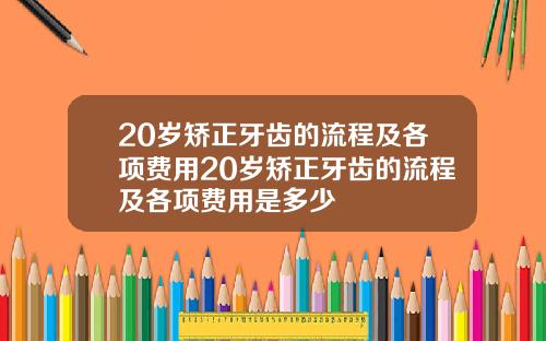 20岁矫正牙齿的流程及各项费用20岁矫正牙齿的流程及各项费用是多少
