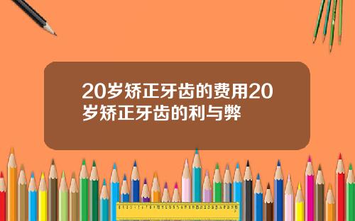 20岁矫正牙齿的费用20岁矫正牙齿的利与弊