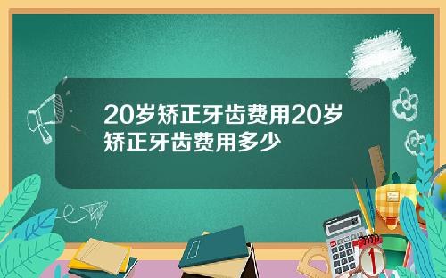 20岁矫正牙齿费用20岁矫正牙齿费用多少