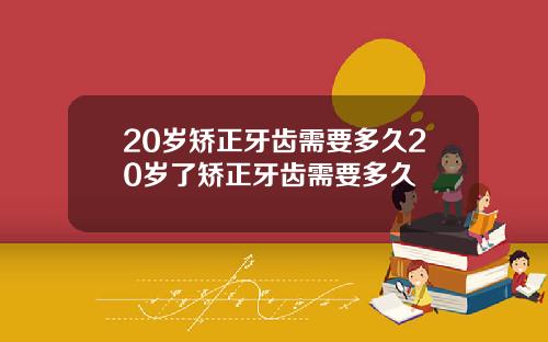 20岁矫正牙齿需要多久20岁了矫正牙齿需要多久