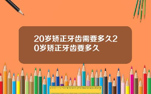 20岁矫正牙齿需要多久20岁矫正牙齿要多久