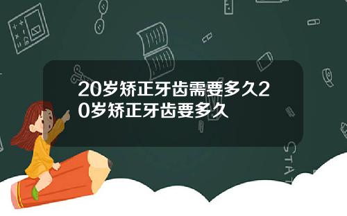 20岁矫正牙齿需要多久20岁矫正牙齿要多久