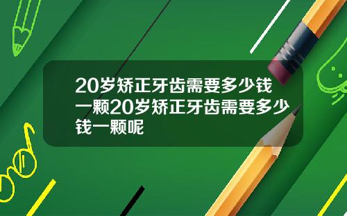 20岁矫正牙齿需要多少钱一颗20岁矫正牙齿需要多少钱一颗呢
