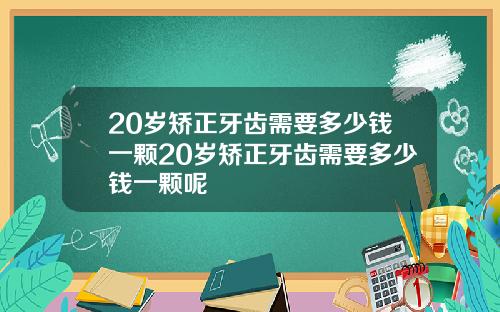 20岁矫正牙齿需要多少钱一颗20岁矫正牙齿需要多少钱一颗呢