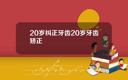 20岁纠正牙齿20岁牙齿矫正