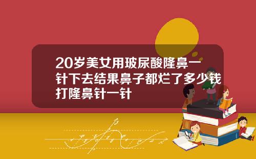 20岁美女用玻尿酸隆鼻一针下去结果鼻子都烂了多少钱打隆鼻针一针
