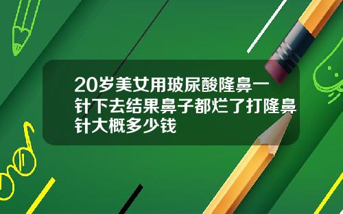20岁美女用玻尿酸隆鼻一针下去结果鼻子都烂了打隆鼻针大概多少钱