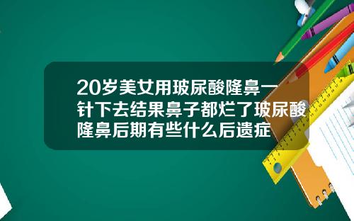 20岁美女用玻尿酸隆鼻一针下去结果鼻子都烂了玻尿酸隆鼻后期有些什么后遗症