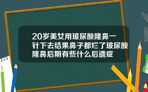 20岁美女用玻尿酸隆鼻一针下去结果鼻子都烂了玻尿酸隆鼻后期有些什么后遗症