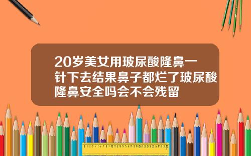 20岁美女用玻尿酸隆鼻一针下去结果鼻子都烂了玻尿酸隆鼻安全吗会不会残留