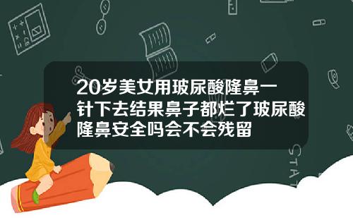 20岁美女用玻尿酸隆鼻一针下去结果鼻子都烂了玻尿酸隆鼻安全吗会不会残留