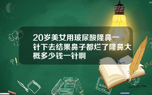 20岁美女用玻尿酸隆鼻一针下去结果鼻子都烂了隆鼻大概多少钱一针啊