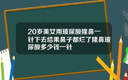 20岁美女用玻尿酸隆鼻一针下去结果鼻子都烂了隆鼻玻尿酸多少钱一针