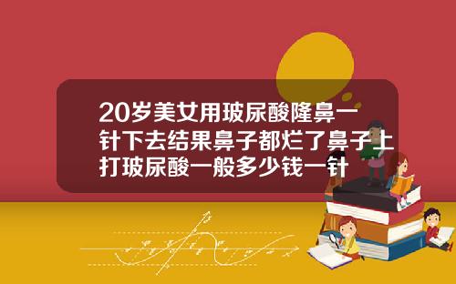 20岁美女用玻尿酸隆鼻一针下去结果鼻子都烂了鼻子上打玻尿酸一般多少钱一针