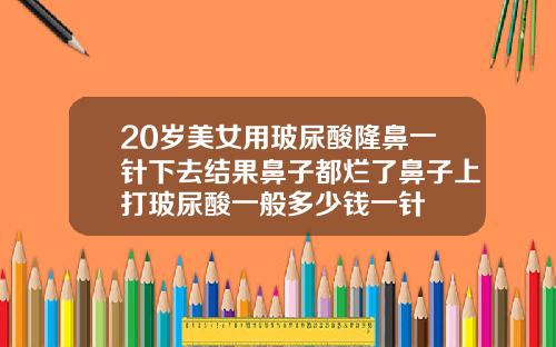20岁美女用玻尿酸隆鼻一针下去结果鼻子都烂了鼻子上打玻尿酸一般多少钱一针