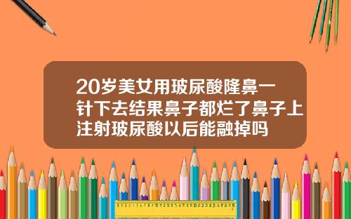 20岁美女用玻尿酸隆鼻一针下去结果鼻子都烂了鼻子上注射玻尿酸以后能融掉吗