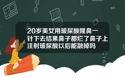 20岁美女用玻尿酸隆鼻一针下去结果鼻子都烂了鼻子上注射玻尿酸以后能融掉吗