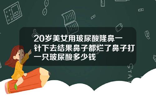 20岁美女用玻尿酸隆鼻一针下去结果鼻子都烂了鼻子打一只玻尿酸多少钱