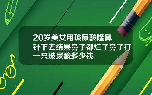 20岁美女用玻尿酸隆鼻一针下去结果鼻子都烂了鼻子打一只玻尿酸多少钱