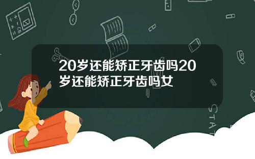 20岁还能矫正牙齿吗20岁还能矫正牙齿吗女
