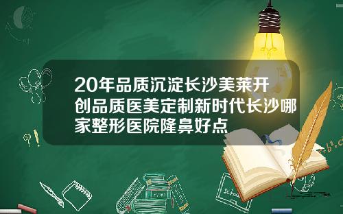 20年品质沉淀长沙美莱开创品质医美定制新时代长沙哪家整形医院隆鼻好点
