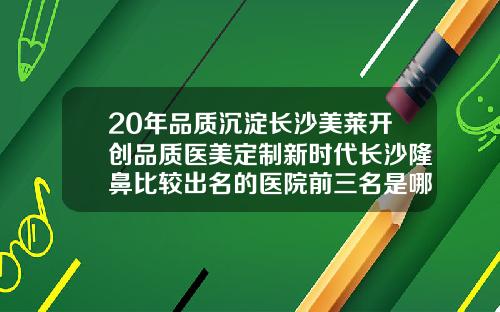 20年品质沉淀长沙美莱开创品质医美定制新时代长沙隆鼻比较出名的医院前三名是哪家