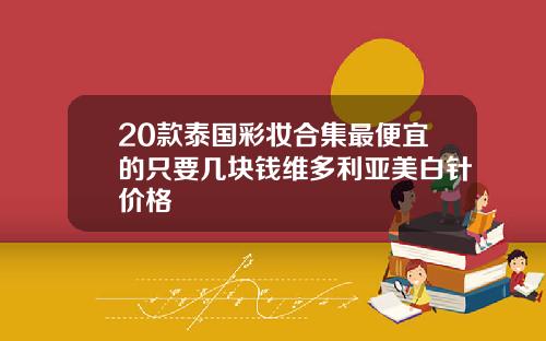 20款泰国彩妆合集最便宜的只要几块钱维多利亚美白针价格