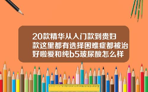 20款精华从入门款到贵妇款这里都有选择困难症都被治好啦爱和纯b5玻尿酸怎么样