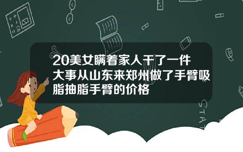 20美女瞒着家人干了一件大事从山东来郑州做了手臂吸脂抽脂手臂的价格