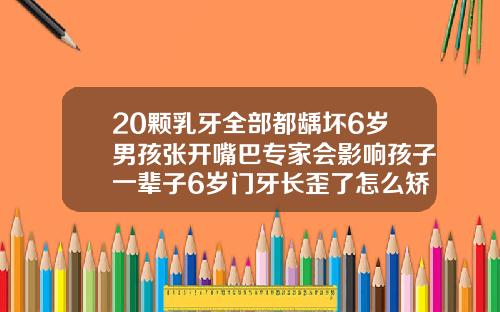 20颗乳牙全部都龋坏6岁男孩张开嘴巴专家会影响孩子一辈子6岁门牙长歪了怎么矫正视频教程