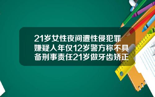 21岁女性夜间遭性侵犯罪嫌疑人年仅12岁警方称不具备刑事责任21岁做牙齿矫正还有用吗