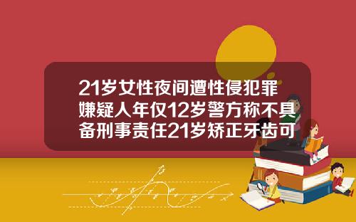 21岁女性夜间遭性侵犯罪嫌疑人年仅12岁警方称不具备刑事责任21岁矫正牙齿可以吗女