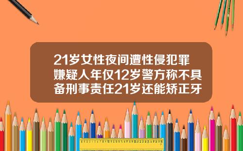21岁女性夜间遭性侵犯罪嫌疑人年仅12岁警方称不具备刑事责任21岁还能矫正牙齿吗