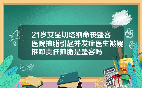 21岁女星切塔纳命丧整容医院抽脂引起并发症医生被疑推卸责任抽脂是整容吗