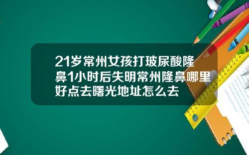 21岁常州女孩打玻尿酸隆鼻1小时后失明常州隆鼻哪里好点去曙光地址怎么去