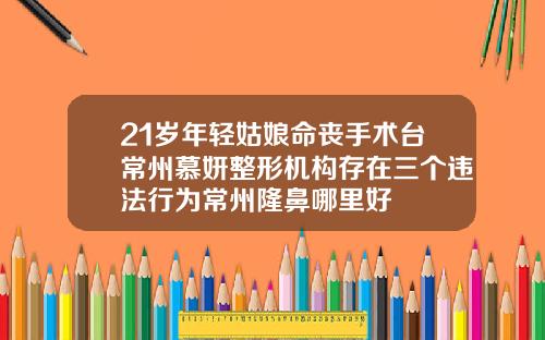 21岁年轻姑娘命丧手术台常州慕妍整形机构存在三个违法行为常州隆鼻哪里好