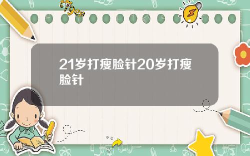 21岁打瘦脸针20岁打瘦脸针