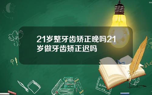 21岁整牙齿矫正晚吗21岁做牙齿矫正迟吗