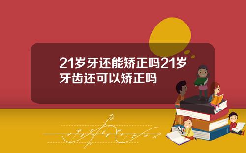 21岁牙还能矫正吗21岁牙齿还可以矫正吗